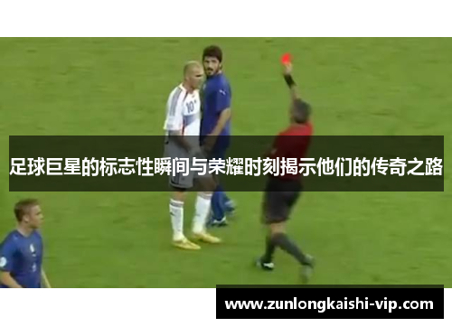 足球巨星的标志性瞬间与荣耀时刻揭示他们的传奇之路