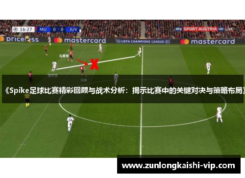 《Spike足球比赛精彩回顾与战术分析：揭示比赛中的关键对决与策略布局》
