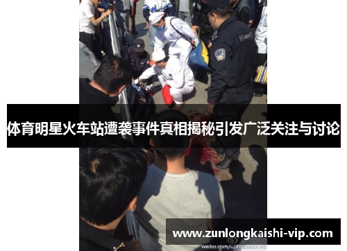 体育明星火车站遭袭事件真相揭秘引发广泛关注与讨论