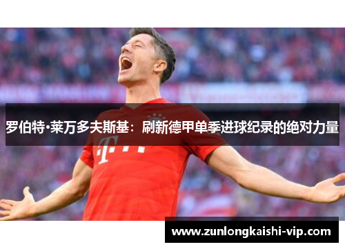 罗伯特·莱万多夫斯基：刷新德甲单季进球纪录的绝对力量
