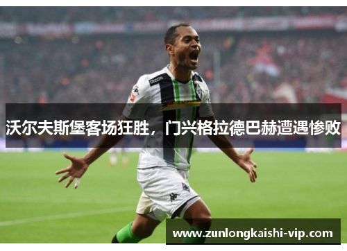 沃尔夫斯堡客场狂胜，门兴格拉德巴赫遭遇惨败